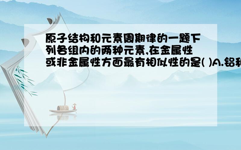 原子结构和元素周期律的一题下列各组内的两种元素,在金属性或非金属性方面最有相似性的是( )A.铝和氯B.钠和氢C.镁和氧D.钾和氟感激不尽...