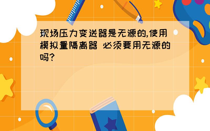 现场压力变送器是无源的,使用模拟量隔离器 必须要用无源的吗?