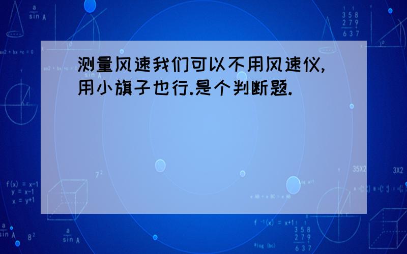 测量风速我们可以不用风速仪,用小旗子也行.是个判断题.