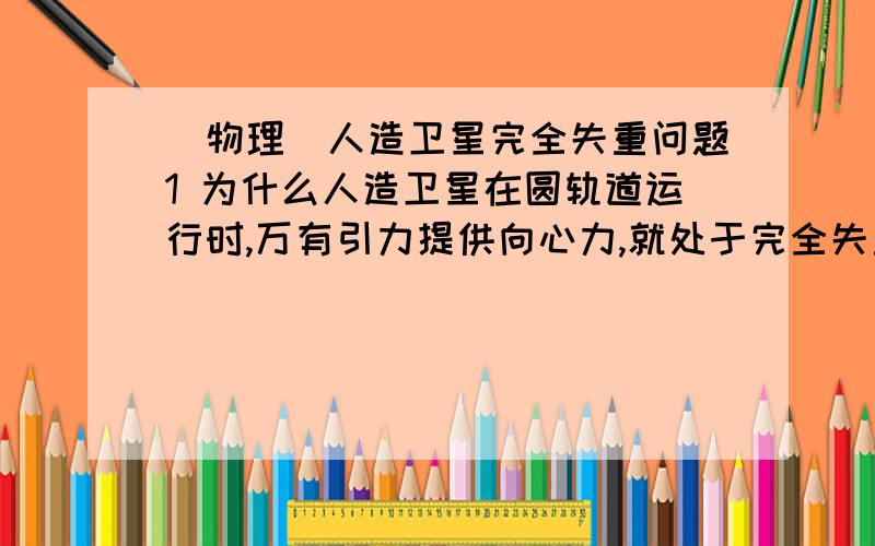 （物理）人造卫星完全失重问题1 为什么人造卫星在圆轨道运行时,万有引力提供向心力,就处于完全失重状态?2 处于完全失重状态的物体 有什么特点?比如 为什么支持力为0?