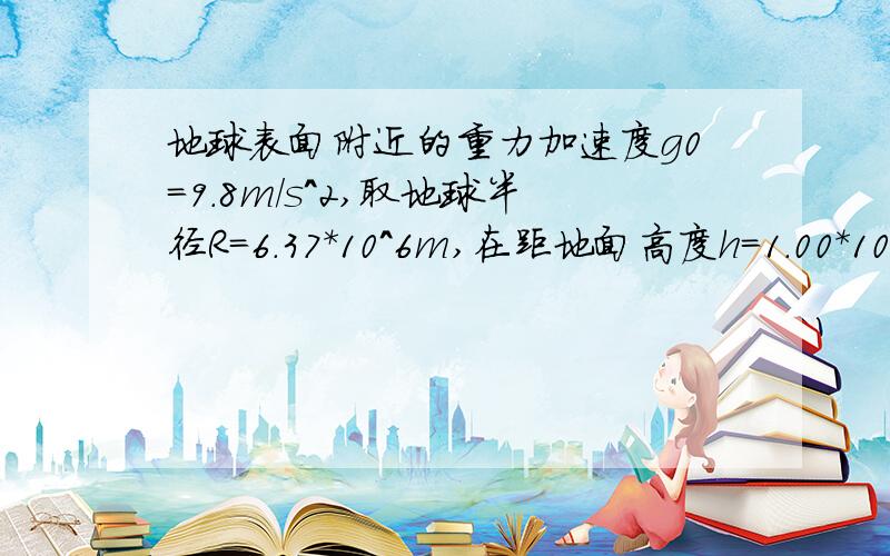 地球表面附近的重力加速度g0=9.8m/s^2,取地球半径R=6.37*10^6m,在距地面高度h=1.00*10^3m的空中,重力加速度g与g0的差值为多大?