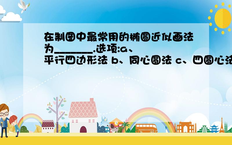 在制图中最常用的椭圆近似画法为_______.选项:a、平行四边形法 b、同心圆法 c、四圆心法 d、六圆心法