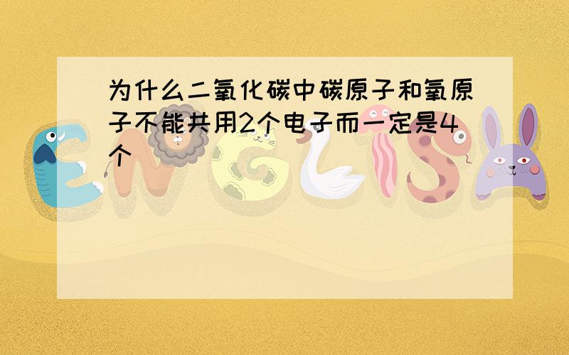 为什么二氧化碳中碳原子和氧原子不能共用2个电子而一定是4个