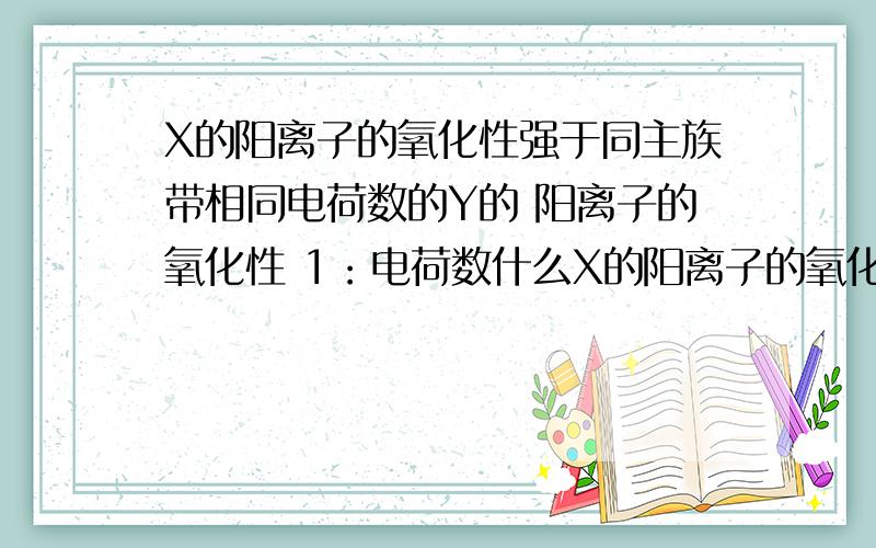 X的阳离子的氧化性强于同主族带相同电荷数的Y的 阳离子的氧化性 1：电荷数什么X的阳离子的氧化性强于同主族带相同电荷数的Y的 阳离子的氧化性具体点,