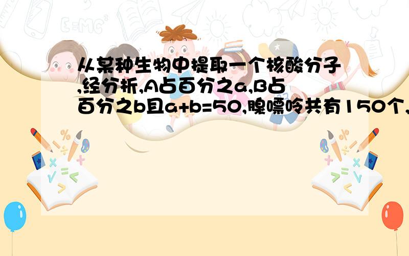 从某种生物中提取一个核酸分子,经分析,A占百分之a,B占百分之b且a+b=50,腺嘌呤共有150个,鸟嘌呤共有225个则该生物一定不是A 噬菌体 B酵母菌 C烟草花叶病毒 D蓝细菌中的哪一个