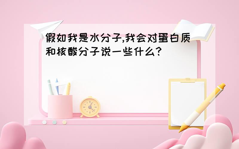 假如我是水分子,我会对蛋白质和核酸分子说一些什么?