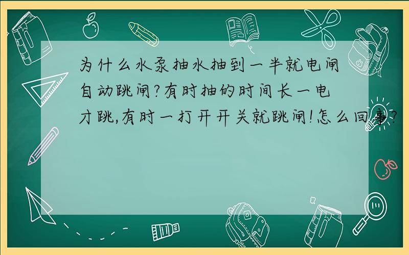 为什么水泵抽水抽到一半就电闸自动跳闸?有时抽的时间长一电才跳,有时一打开开关就跳闸!怎么回事?