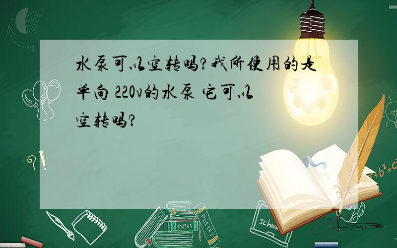 水泵可以空转吗?我所使用的是单向 220v的水泵 它可以空转吗?