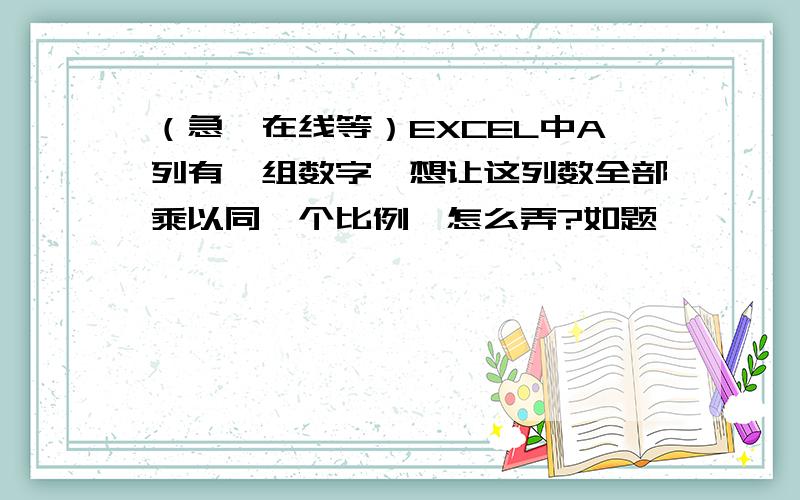 （急,在线等）EXCEL中A列有一组数字,想让这列数全部乘以同一个比例,怎么弄?如题