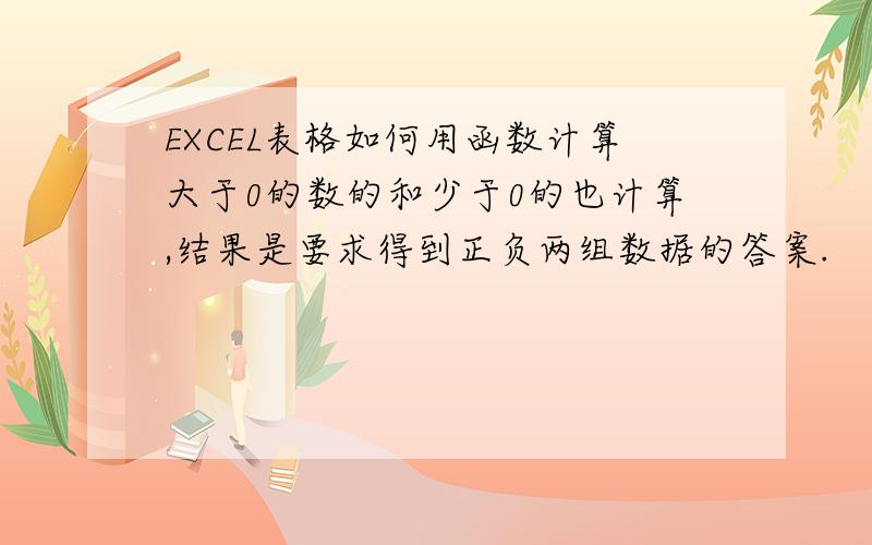 EXCEL表格如何用函数计算大于0的数的和少于0的也计算,结果是要求得到正负两组数据的答案.