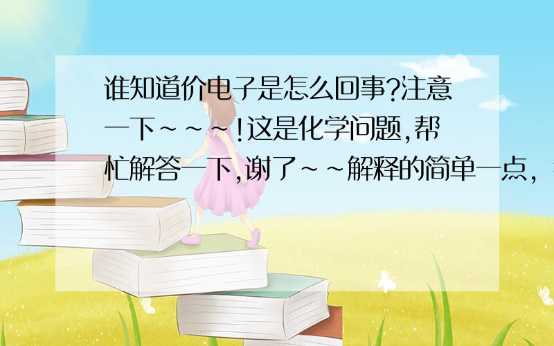 谁知道价电子是怎么回事?注意一下~~~!这是化学问题,帮忙解答一下,谢了~~解释的简单一点，我还没学氧反~具体是什么？？？