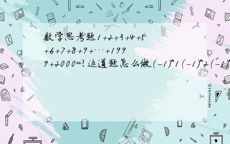 数学思考题1+2+3+4+5+6+7+8+9+…+1999+2000=?这道题怎么做（-1）^1（-1）^2（-1）^3……（-1）^2000=?