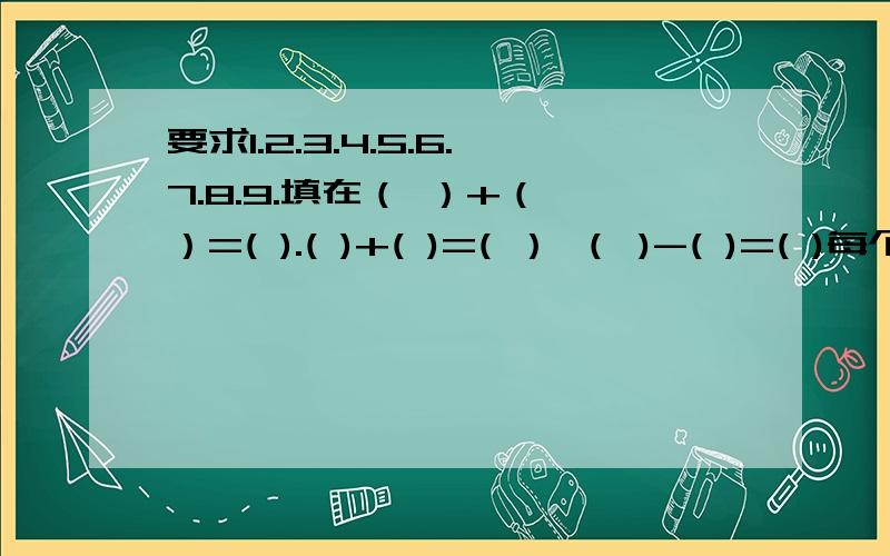 要求1.2.3.4.5.6.7.8.9.填在（ ）+（ ）=( ).( )+( )=( ） （ )-( )=( )每个字只用一