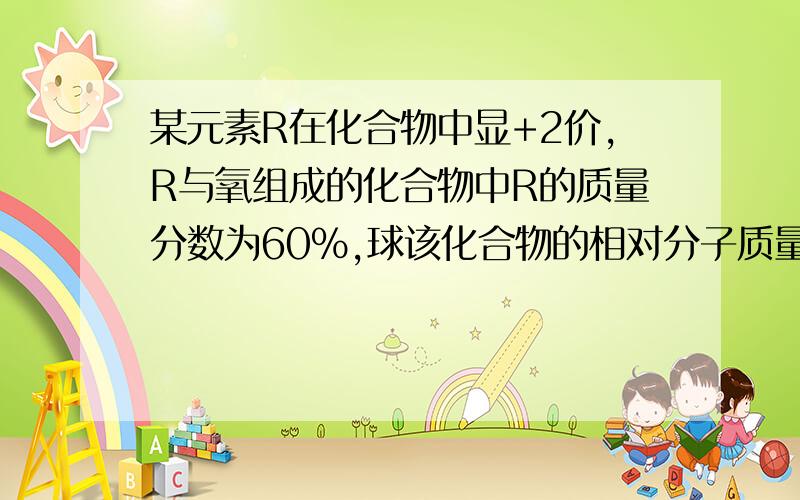 某元素R在化合物中显+2价,R与氧组成的化合物中R的质量分数为60%,球该化合物的相对分子质量