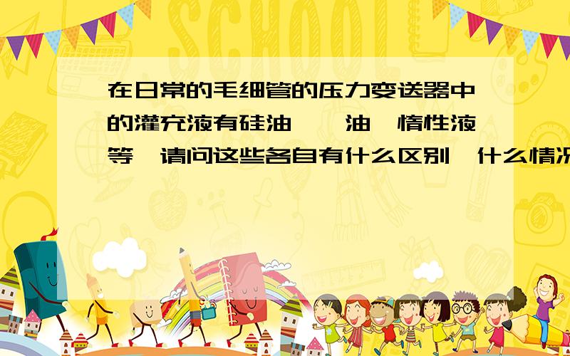 在日常的毛细管的压力变送器中的灌充液有硅油、氟油、惰性液等,请问这些各自有什么区别,什么情况下使用各自在什么情况下使用,包括好像在硅油中还有DC200什么的这些分别,