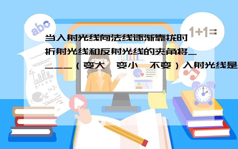 当入射光线向法线逐渐靠拢时,折射光线和反射光线的夹角将____（变大,变小,不变）入射光线是从玻璃射到空气的 今晚一定要解决的