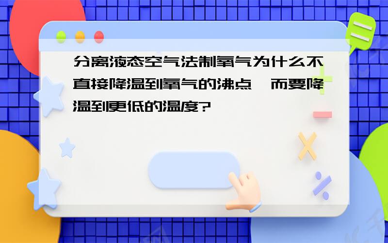 分离液态空气法制氧气为什么不直接降温到氧气的沸点,而要降温到更低的温度?