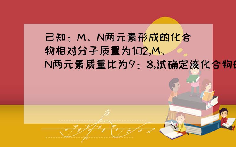 已知：M、N两元素形成的化合物相对分子质量为102,M、N两元素质量比为9：8,试确定该化合物的化学式