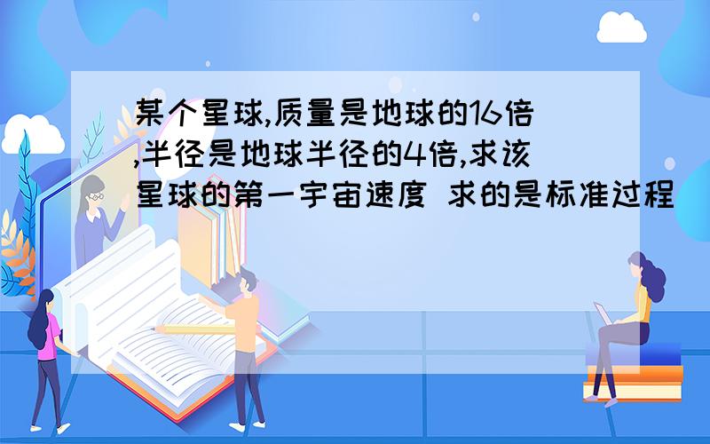 某个星球,质量是地球的16倍,半径是地球半径的4倍,求该星球的第一宇宙速度 求的是标准过程