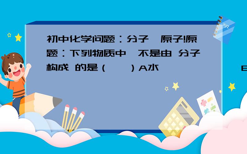 初中化学问题：分子,原子!原题：下列物质中,不是由 分子构成 的是（   ）A水              B氯气             C  氯化氢         D 汞 我想问的是,选什么,然后再问问什么事分子构成  和原子构成,都不