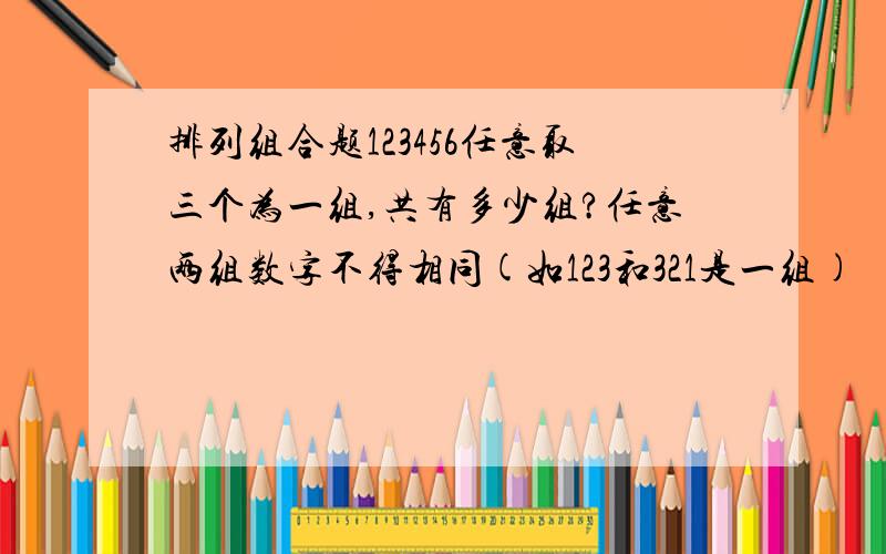 排列组合题123456任意取三个为一组,共有多少组?任意两组数字不得相同(如123和321是一组)