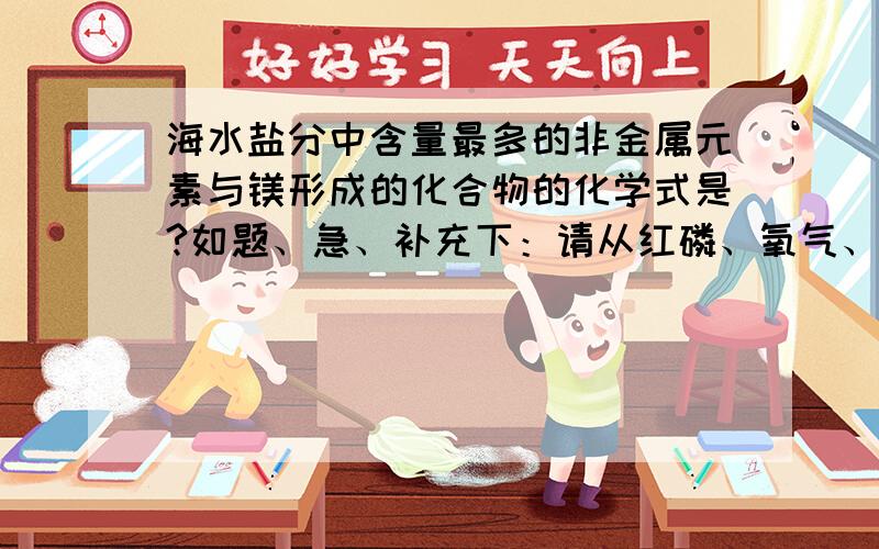 海水盐分中含量最多的非金属元素与镁形成的化合物的化学式是?如题、急、补充下：请从红磷、氧气、水、稀盐酸、石灰石中选取适当的物质、