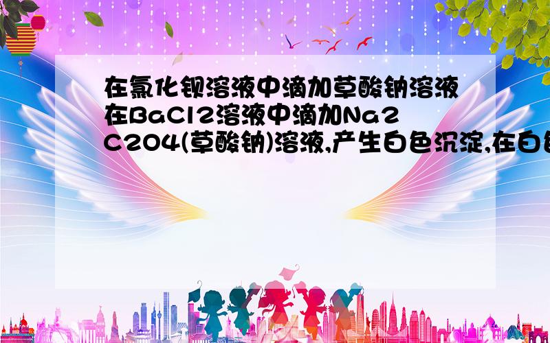 在氯化钡溶液中滴加草酸钠溶液在BaCl2溶液中滴加Na2C2O4(草酸钠)溶液,产生白色沉淀,在白色沉淀中加入盐酸,沉淀溶解.1、试用离子方程式和有关平衡知识解释.2、根据上述判断,可得出盐跟酸反