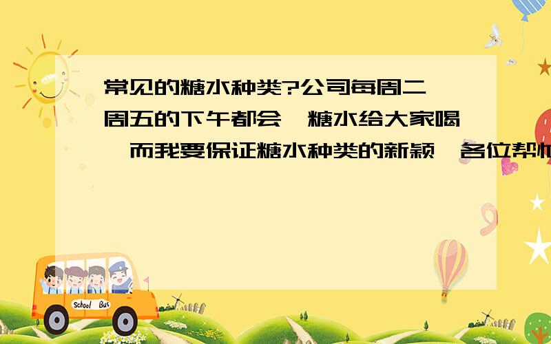 常见的糖水种类?公司每周二、周五的下午都会煲糖水给大家喝,而我要保证糖水种类的新颖,各位帮忙给点建议!