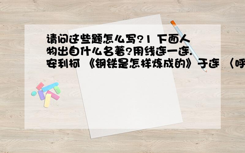 请问这些题怎么写?1 下面人物出自什么名著?用线连一连.安利柯 《钢铁是怎样炼成的》于连 〈呼啸山庄〉 加西莫多 〈爱的教育〉 保尔柯察金 〈红与黑〉希斯克利夫 〈巴黎圣母院〉（对不