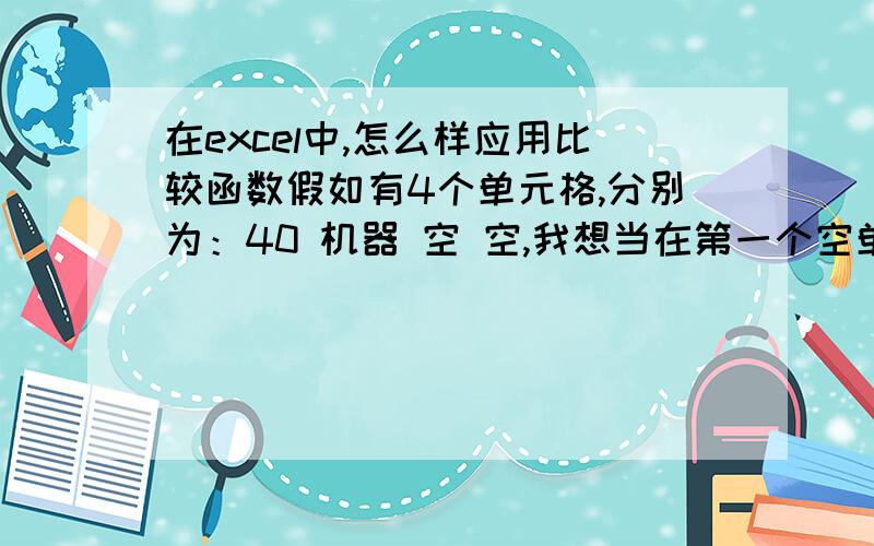 在excel中,怎么样应用比较函数假如有4个单元格,分别为：40 机器 空 空,我想当在第一个空单元格输入40时,第二个空单元格直接出来“机器”,要用什么函数?我的意思是当我在第一个空格填上40