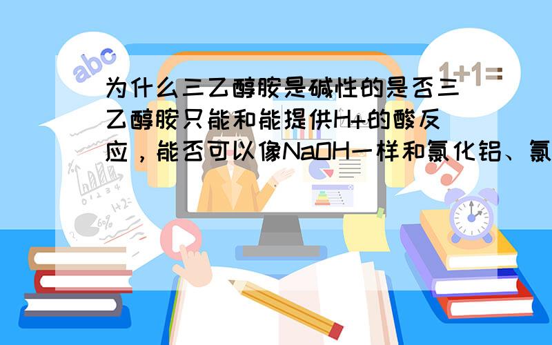 为什么三乙醇胺是碱性的是否三乙醇胺只能和能提供H+的酸反应，能否可以像NaOH一样和氯化铝、氯化钙生成沉淀，或者说在没有H+的环境下三乙醇胺就不算碱了