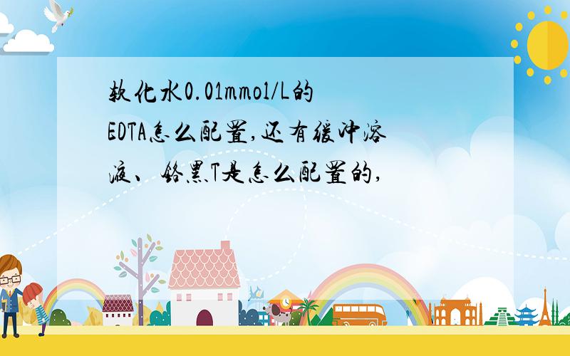 软化水0.01mmol/L的EDTA怎么配置,还有缓冲溶液、铬黑T是怎么配置的,