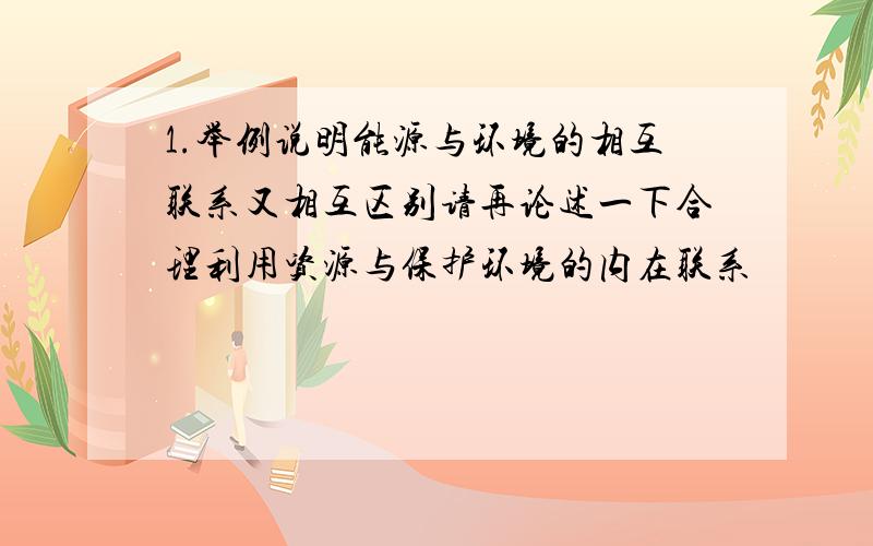 1.举例说明能源与环境的相互联系又相互区别请再论述一下合理利用资源与保护环境的内在联系