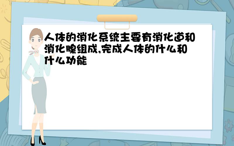 人体的消化系统主要有消化道和消化腺组成,完成人体的什么和什么功能