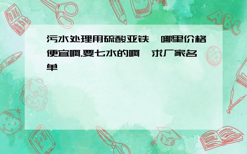 污水处理用硫酸亚铁,哪里价格便宜啊.要七水的啊,求厂家名单