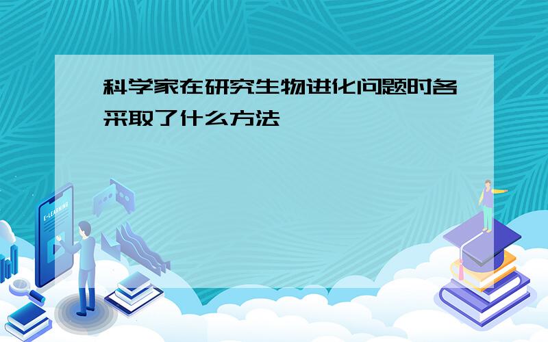 科学家在研究生物进化问题时各采取了什么方法