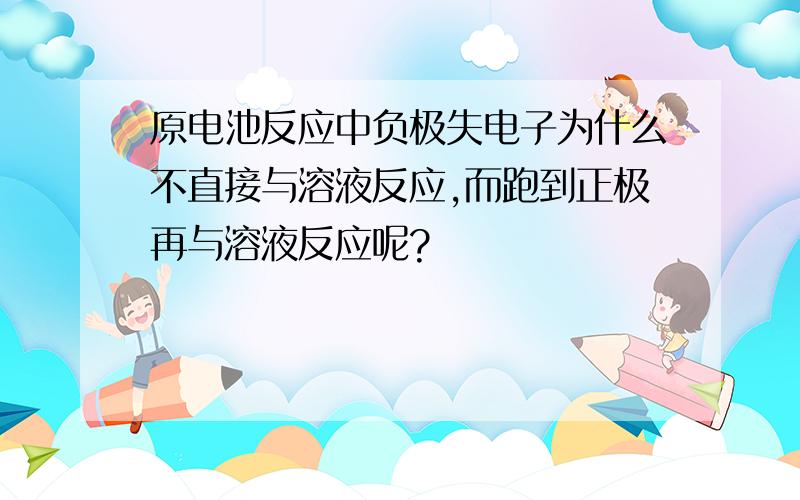 原电池反应中负极失电子为什么不直接与溶液反应,而跑到正极再与溶液反应呢?