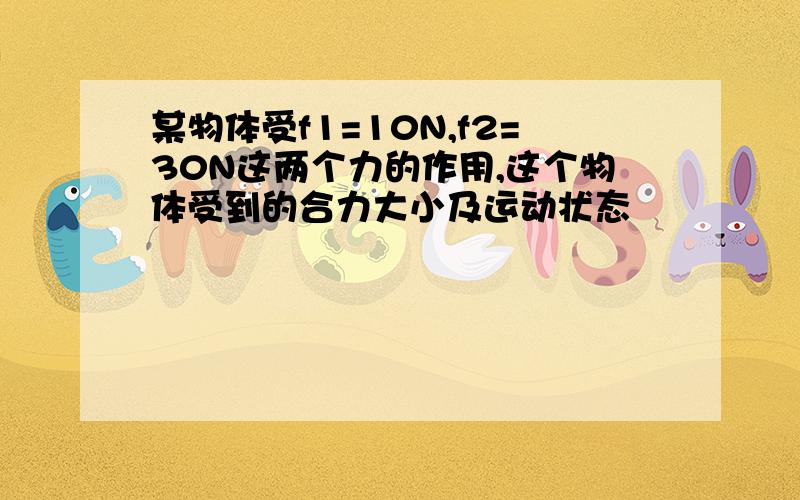 某物体受f1=10N,f2=30N这两个力的作用,这个物体受到的合力大小及运动状态