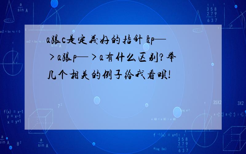 a跟c是定义好的指针 &p—>a跟p—>a有什么区别?举几个相关的例子给我看呗!