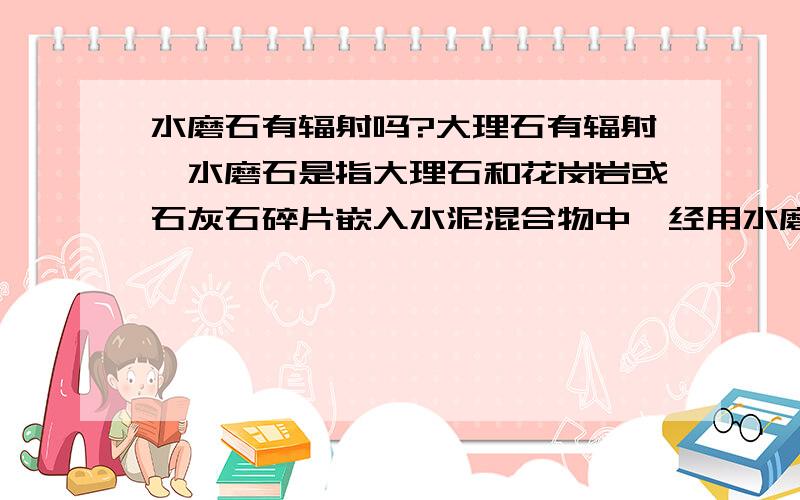 水磨石有辐射吗?大理石有辐射,水磨石是指大理石和花岗岩或石灰石碎片嵌入水泥混合物中,经用水磨去表面而平滑的地面.那么水磨石究竟有没有呢?