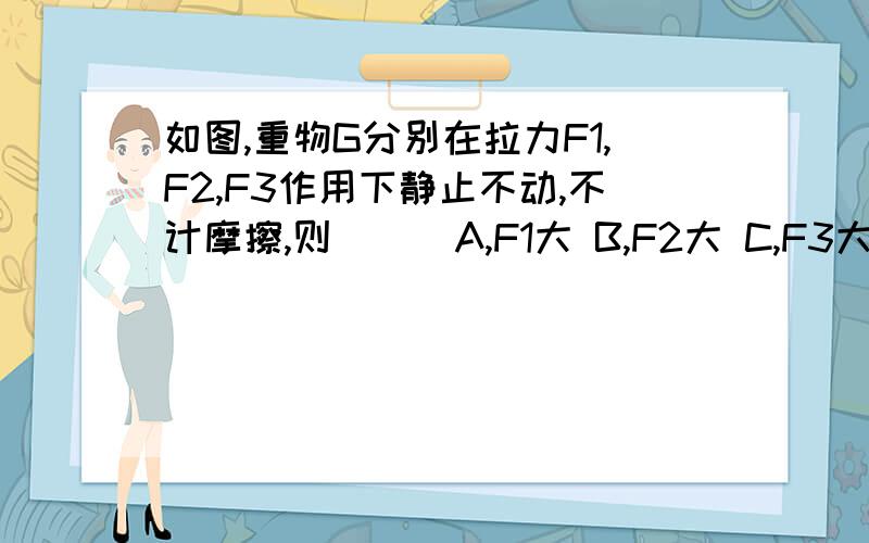 如图,重物G分别在拉力F1,F2,F3作用下静止不动,不计摩擦,则（ ） A,F1大 B,F2大 C,F3大 D,一样大