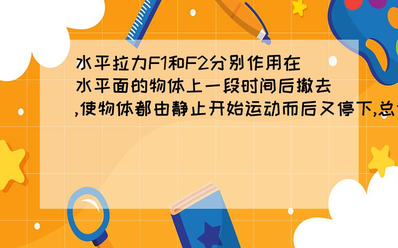 水平拉力F1和F2分别作用在水平面的物体上一段时间后撤去,使物体都由静止开始运动而后又停下,总位移相...水平拉力F1和F2分别作用在水平面的物体上一段时间后撤去,使物体都由静止开始运