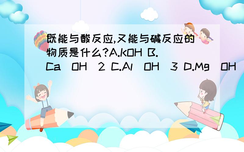 既能与酸反应,又能与碱反应的物质是什么?A.KOH B.Ca（OH）2 C.Al（OH）3 D.Mg（OH）2