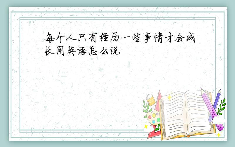 每个人只有经历一些事情才会成长用英语怎么说