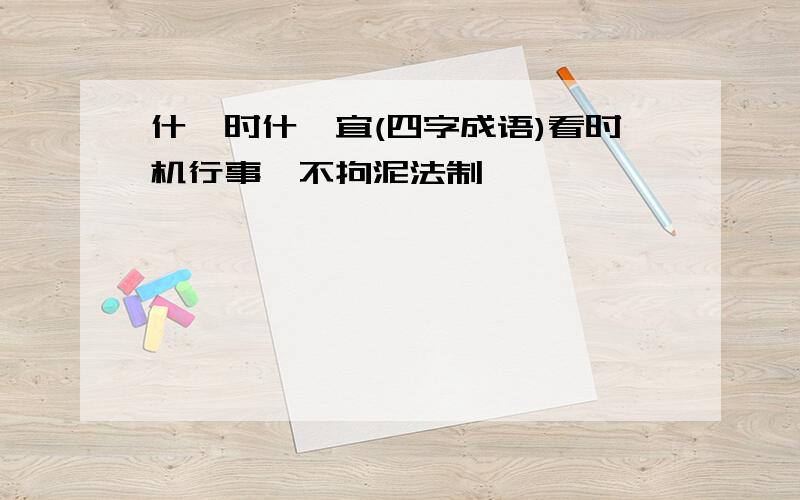 什麼时什麼宜(四字成语)看时机行事,不拘泥法制