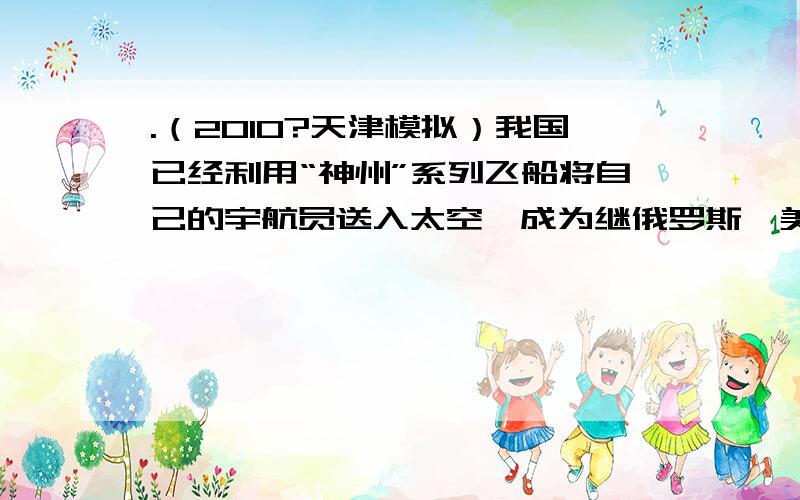 .（2010?天津模拟）我国已经利用“神州”系列飞船将自己的宇航员送入太空,成为继俄罗斯、美国之后第三个掌握载人航天技术的国家.设宇 航员测出自己绕地球球心作匀速圆周运动的周期为T