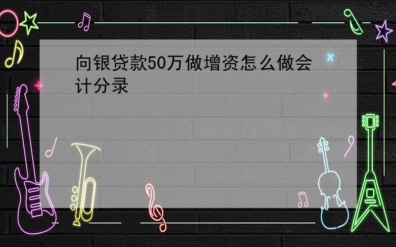 向银贷款50万做增资怎么做会计分录