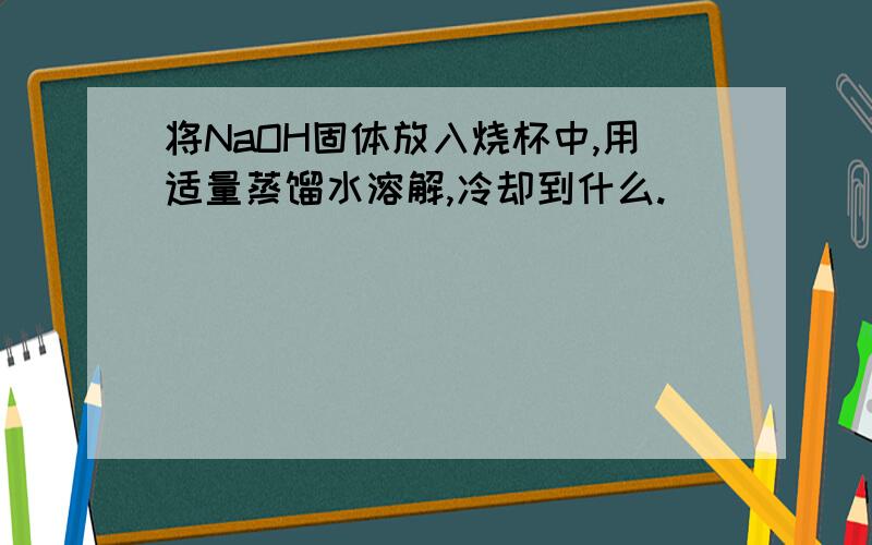 将NaOH固体放入烧杯中,用适量蒸馏水溶解,冷却到什么.