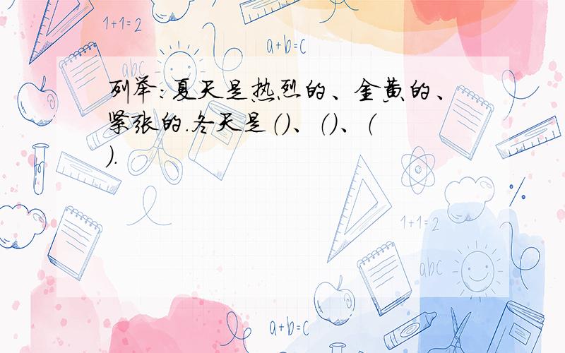 列举:夏天是热烈的、金黄的、紧张的.冬天是（）、（）、（）.