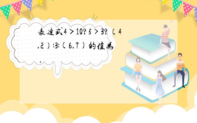 表达式4＞10?5>3?（4,2）:3:(6,7)的值为 .